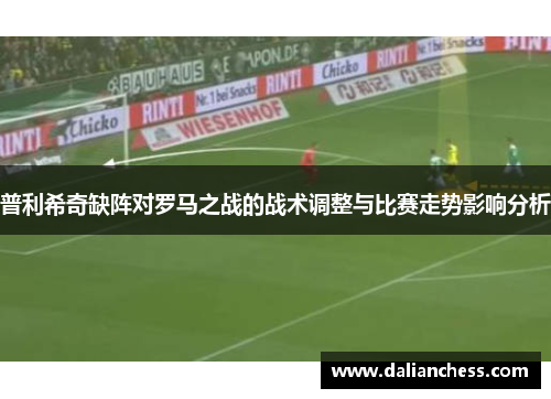 普利希奇缺阵对罗马之战的战术调整与比赛走势影响分析 普利希奇缺阵对罗马之战的战术调整与比赛走势影响分析