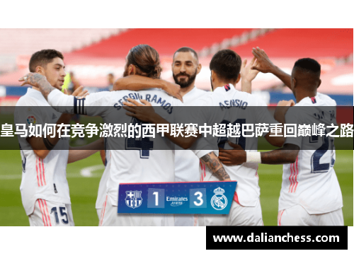 皇马如何在竞争激烈的西甲联赛中超越巴萨重回巅峰之路 皇马如何在竞争激烈的西甲联赛中超越巴萨重回巅峰之路