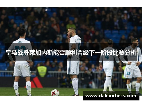 皇马战胜莱加内斯能否顺利晋级下一阶段比赛分析 皇马战胜莱加内斯能否顺利晋级下一阶段比赛分析