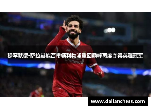 穆罕默德·萨拉赫能否带领利物浦重回巅峰再度夺得英超冠军