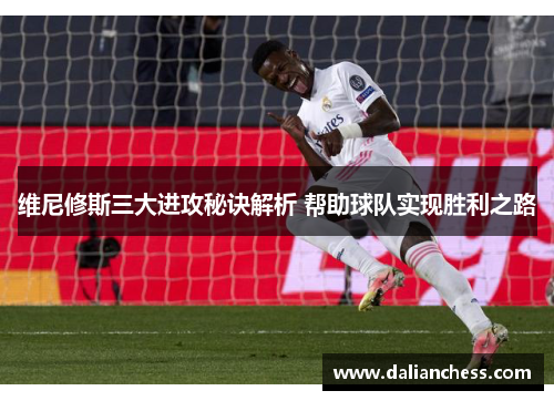 维尼修斯三大进攻秘诀解析 帮助球队实现胜利之路 维尼修斯三大进攻秘诀解析 帮助球队实现胜利之路