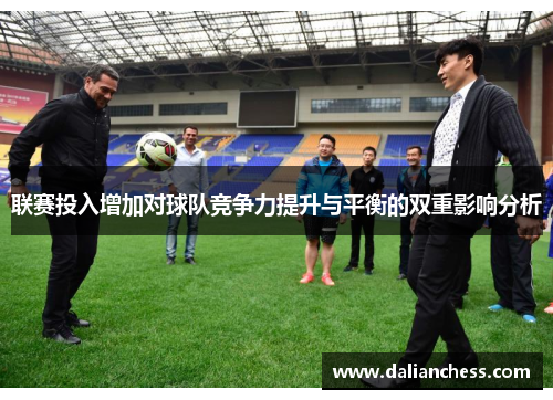 联赛投入增加对球队竞争力提升与平衡的双重影响分析 联赛投入增加对球队竞争力提升与平衡的双重影响分析