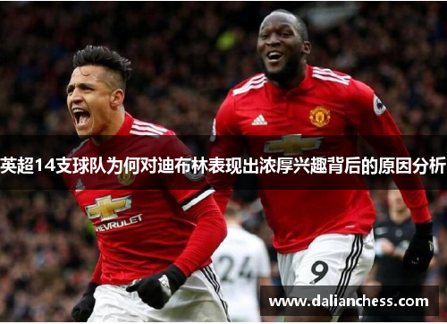 英超14支球队为何对迪布林表现出浓厚兴趣背后的原因分析 英超14支球队为何对迪布林表现出浓厚兴趣背后的原因分析