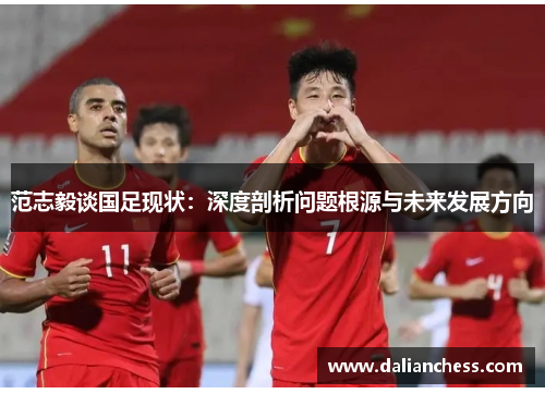 范志毅谈国足现状：深度剖析问题根源与未来发展方向