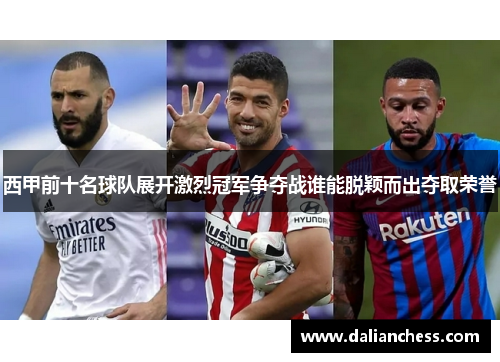 西甲前十名球队展开激烈冠军争夺战谁能脱颖而出夺取荣誉 西甲前十名球队展开激烈冠军争夺战谁能脱颖而出夺取荣誉