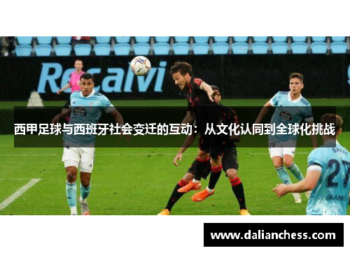 西甲足球与西班牙社会变迁的互动:从文化认同到全球化挑战 西甲足球与西班牙社会变迁的互动:从文化认同到全球化挑战