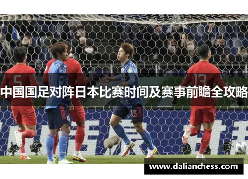 中国国足对阵日本比赛时间及赛事前瞻全攻略 中国国足对阵日本比赛时间及赛事前瞻全攻略