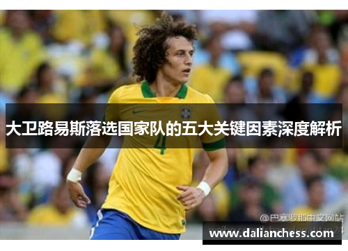 大卫路易斯落选国家队的五大关键因素深度解析 大卫路易斯落选国家队的五大关键因素深度解析