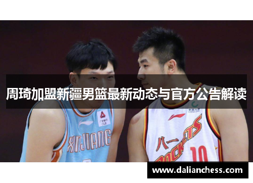 周琦加盟新疆男篮最新动态与官方公告解读 周琦加盟新疆男篮最新动态与官方公告解读