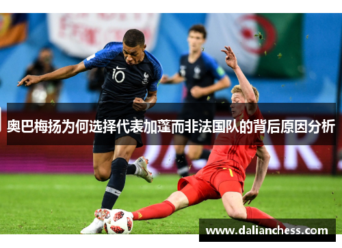 奥巴梅扬为何选择代表加蓬而非法国队的背后原因分析 奥巴梅扬为何选择代表加蓬而非法国队的背后原因分析