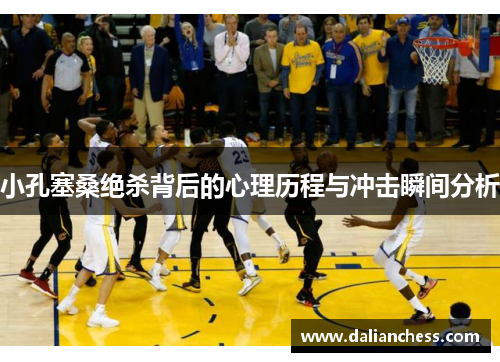 小孔塞桑绝杀背后的心理历程与冲击瞬间分析 小孔塞桑绝杀背后的心理历程与冲击瞬间分析