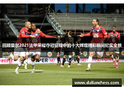 回顾里尔2021法甲荣耀夺冠征程中的十大辉煌精彩瞬间纪实全景